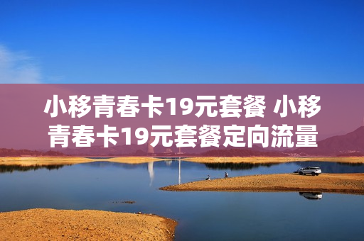 小移青春卡19元套餐 小移青春卡19元套餐定向流量