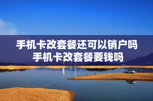 手机卡改套餐还可以销户吗 手机卡改套餐要钱吗