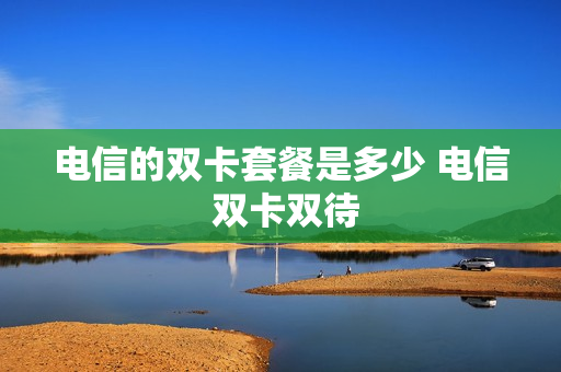 电信的双卡套餐是多少 电信 双卡双待