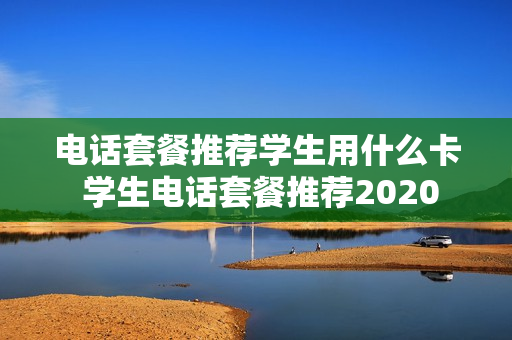 电话套餐推荐学生用什么卡 学生电话套餐推荐2020