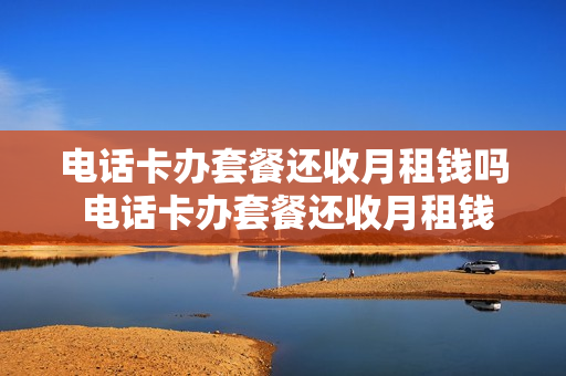 电话卡办套餐还收月租钱吗 电话卡办套餐还收月租钱吗是真的吗
