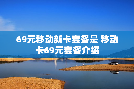 69元移动新卡套餐是 移动卡69元套餐介绍