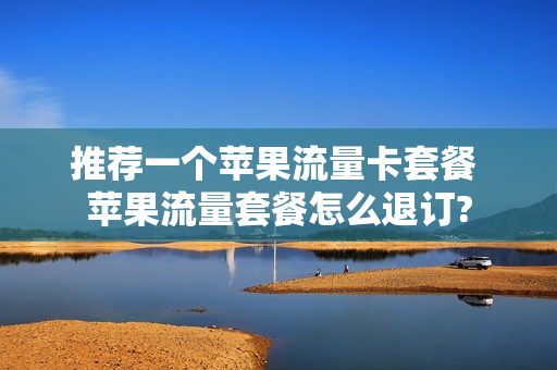 推荐一个苹果流量卡套餐 苹果流量套餐怎么退订?