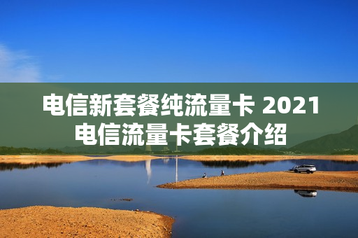 电信新套餐纯流量卡 2021电信流量卡套餐介绍