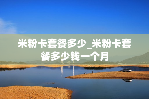 米粉卡套餐多少_米粉卡套餐多少钱一个月