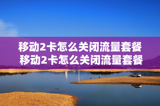 移动2卡怎么关闭流量套餐 移动2卡怎么关闭流量套餐服务