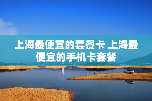 上海最便宜的套餐卡 上海最便宜的手机卡套餐
