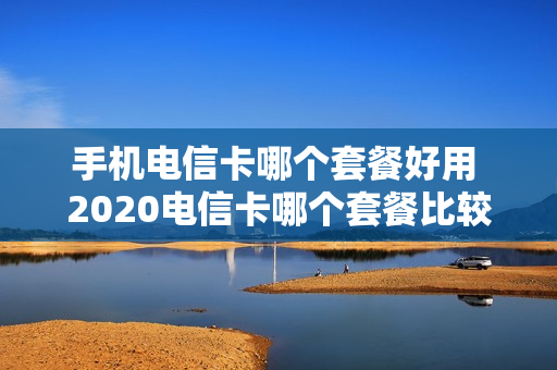 手机电信卡哪个套餐好用 2020电信卡哪个套餐比较好