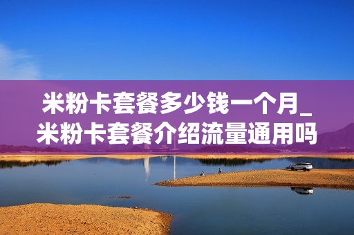 米粉卡套餐多少钱一个月_米粉卡套餐介绍流量通用吗