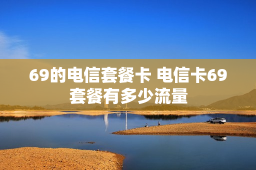 69的电信套餐卡 电信卡69套餐有多少流量