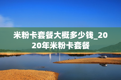 米粉卡套餐大概多少钱_2020年米粉卡套餐