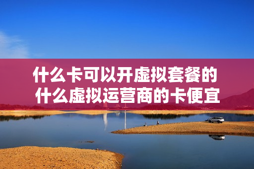 什么卡可以开虚拟套餐的 什么虚拟运营商的卡便宜