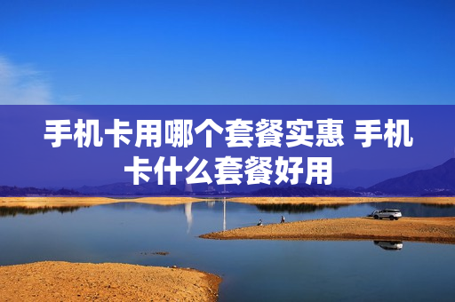 手机卡用哪个套餐实惠 手机卡什么套餐好用