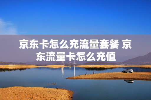 京东卡怎么充流量套餐 京东流量卡怎么充值