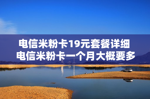 电信米粉卡19元套餐详细 电信米粉卡一个月大概要多少钱