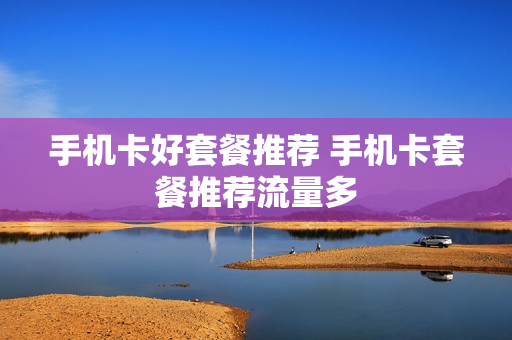 手机卡好套餐推荐 手机卡套餐推荐流量多