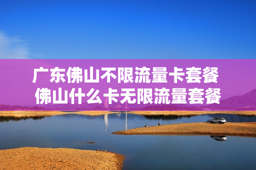 广东佛山不限流量卡套餐 佛山什么卡无限流量套餐