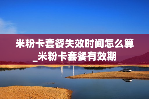 米粉卡套餐失效时间怎么算_米粉卡套餐有效期