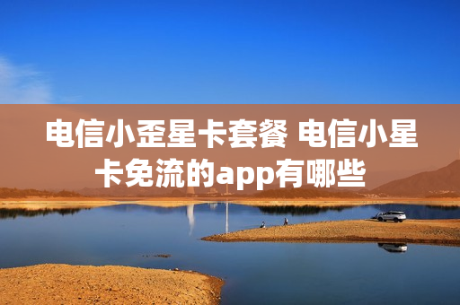 电信小歪星卡套餐 电信小星卡免流的app有哪些