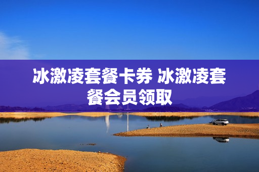 冰激凌套餐卡券 冰激凌套餐会员领取