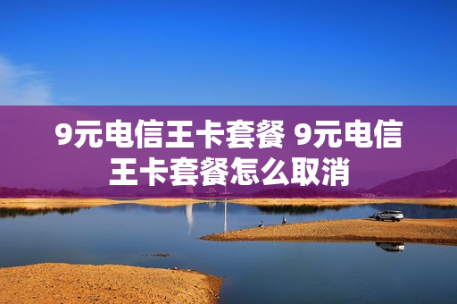 9元电信王卡套餐 9元电信王卡套餐怎么取消