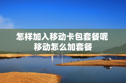 怎样加入移动卡包套餐呢 移动怎么加套餐