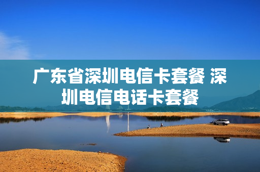 广东省深圳电信卡套餐 深圳电信电话卡套餐
