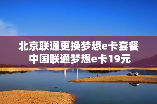 北京联通更换梦想e卡套餐 中国联通梦想e卡19元