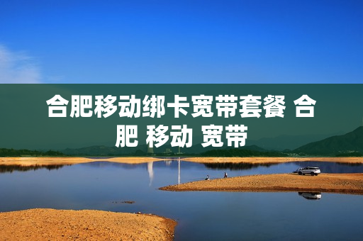 合肥移动绑卡宽带套餐 合肥 移动 宽带