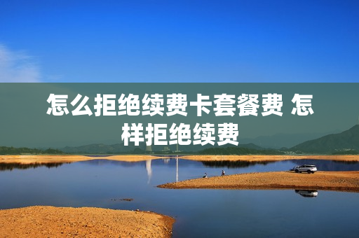 怎么拒绝续费卡套餐费 怎样拒绝续费