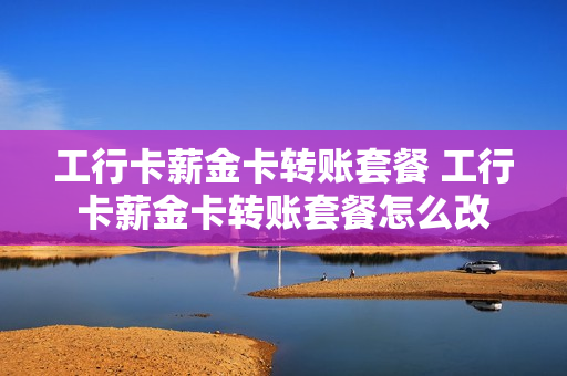 工行卡薪金卡转账套餐 工行卡薪金卡转账套餐怎么改