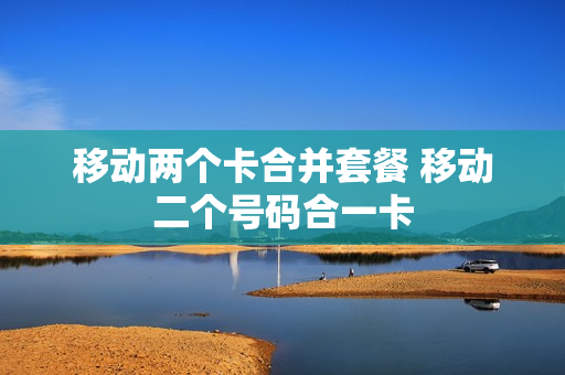 移动两个卡合并套餐 移动二个号码合一卡
