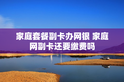 家庭套餐副卡办网银 家庭网副卡还要缴费吗