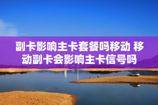 副卡影响主卡套餐吗移动 移动副卡会影响主卡信号吗