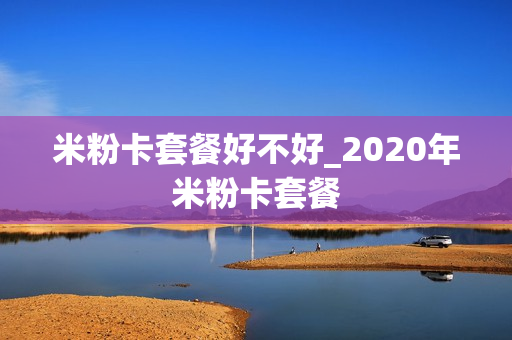米粉卡套餐好不好_2020年米粉卡套餐