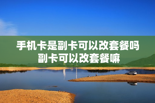 手机卡是副卡可以改套餐吗 副卡可以改套餐嘛