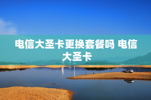 电信大圣卡更换套餐吗 电信 大圣卡