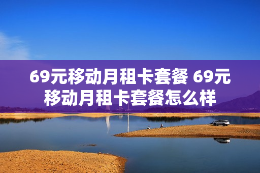 69元移动月租卡套餐 69元移动月租卡套餐怎么样
