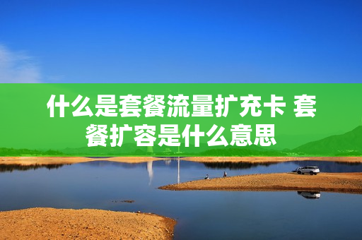 什么是套餐流量扩充卡 套餐扩容是什么意思