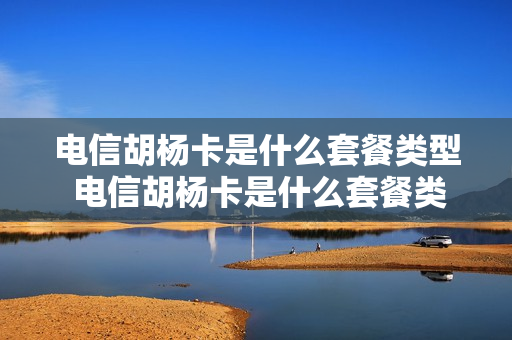 电信胡杨卡是什么套餐类型 电信胡杨卡是什么套餐类型的卡