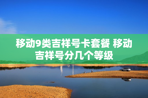 移动9类吉祥号卡套餐 移动吉祥号分几个等级