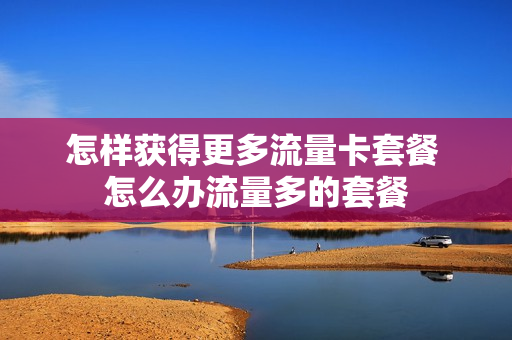 怎样获得更多流量卡套餐 怎么办流量多的套餐