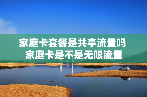 家庭卡套餐是共享流量吗 家庭卡是不是无限流量
