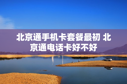 北京通手机卡套餐最初 北京通电话卡好不好