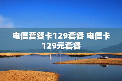 电信套餐卡129套餐 电信卡129元套餐