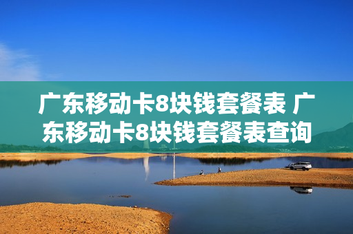 广东移动卡8块钱套餐表 广东移动卡8块钱套餐表查询