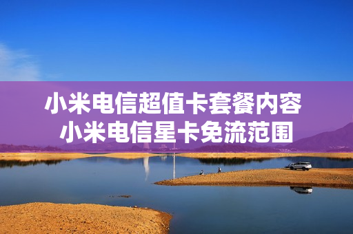 小米电信超值卡套餐内容 小米电信星卡免流范围