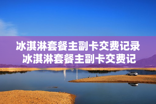冰淇淋套餐主副卡交费记录 冰淇淋套餐主副卡交费记录怎么查