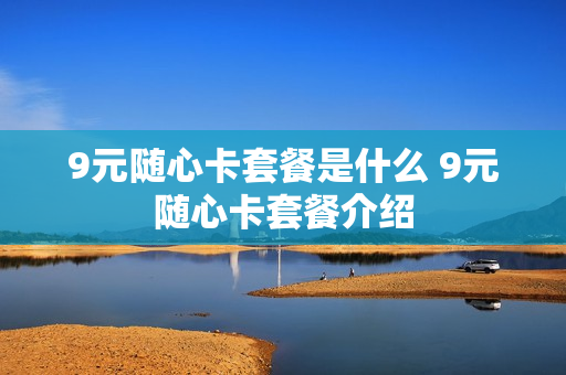 9元随心卡套餐是什么 9元随心卡套餐介绍
