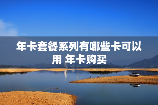 年卡套餐系列有哪些卡可以用 年卡购买